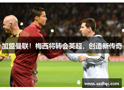 加盟曼联！梅西将转会英超，创造新传奇