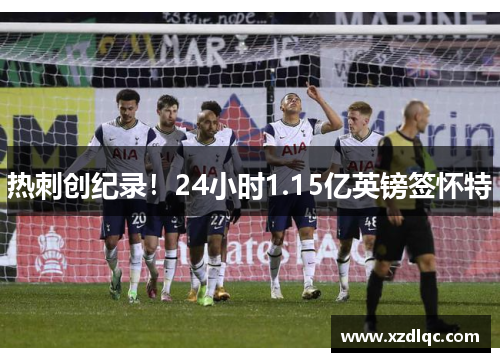 热刺创纪录！24小时1.15亿英镑签怀特